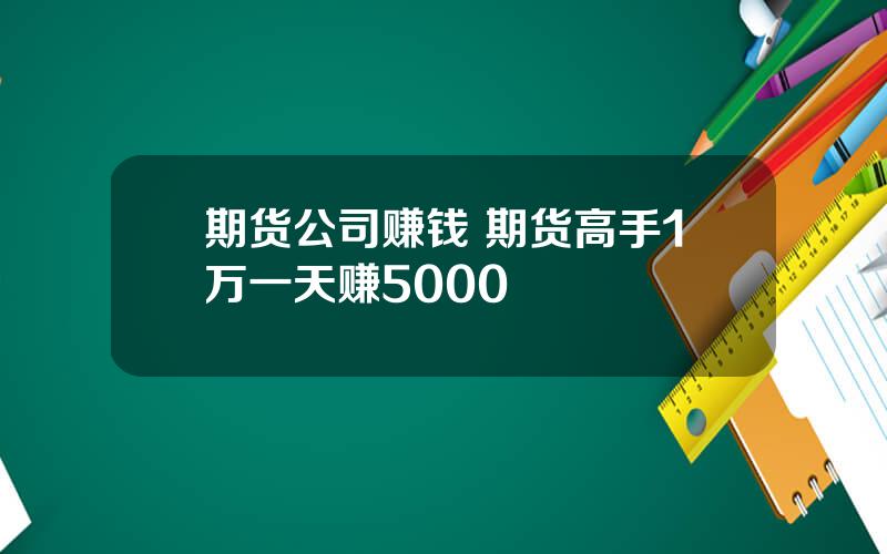 期货公司赚钱 期货高手1万一天赚5000